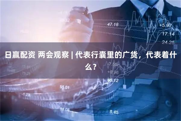 日赢配资 两会观察 | 代表行囊里的广货，代表着什么？