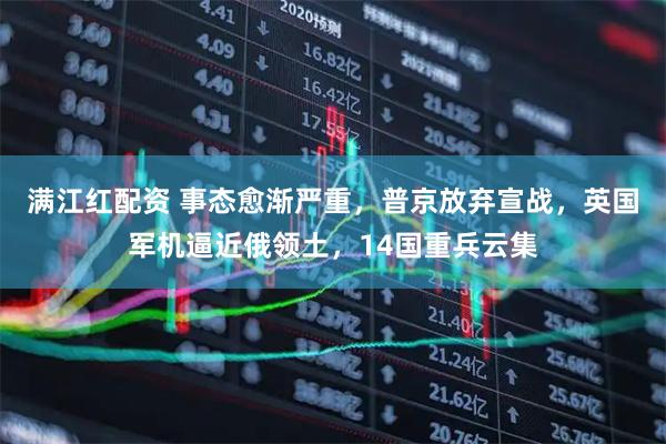 满江红配资 事态愈渐严重，普京放弃宣战，英国军机逼近俄领土，14国重兵云集