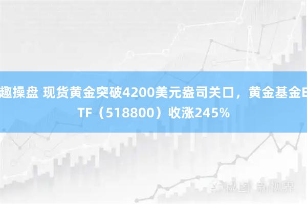 趣操盘 现货黄金突破4200美元盎司关口，黄金基金ETF（518800）收涨245%