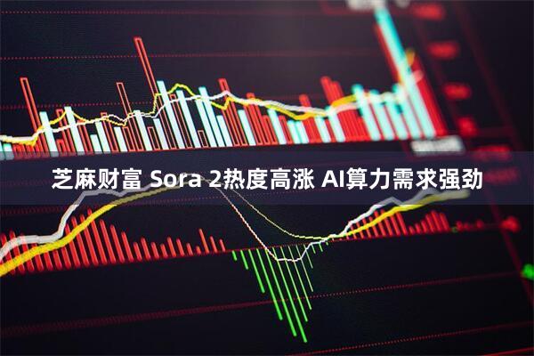 芝麻财富 Sora 2热度高涨 AI算力需求强劲