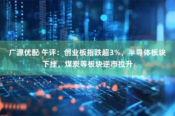 广源优配 午评：创业板指跌超3%，半导体板块下挫，煤炭等板块逆市拉升