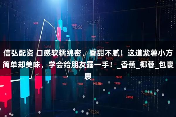 信弘配资 口感软糯绵密、香甜不腻！这道紫薯小方简单却美味，学会给朋友露一手！_香蕉_椰蓉_包裹