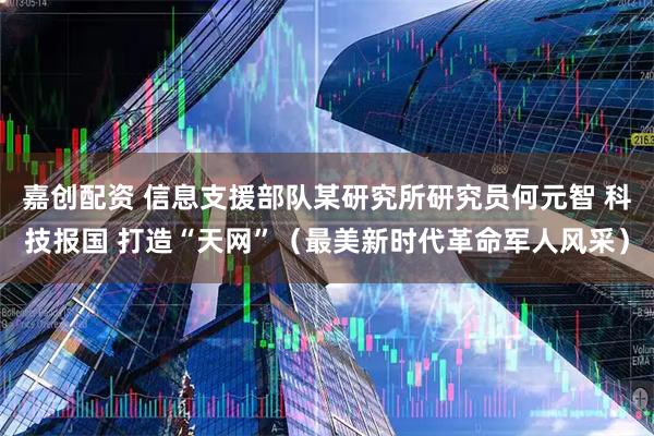 嘉创配资 信息支援部队某研究所研究员何元智 科技报国 打造“天网”(最美新时代革命军人风采)