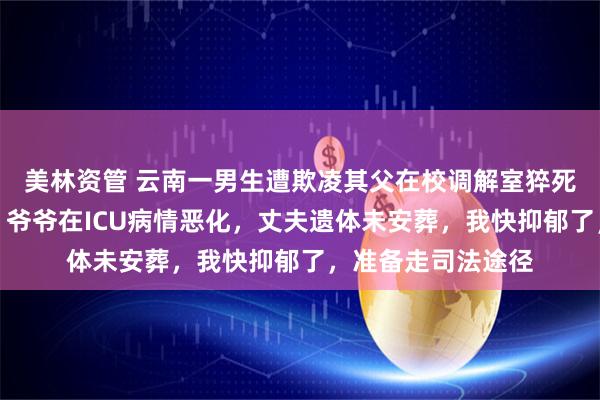 美林资管 云南一男生遭欺凌其父在校调解室猝死，妻子最新发声：爷爷在ICU病情恶化，丈夫遗体未安葬，我快抑郁了，准备走司法途径