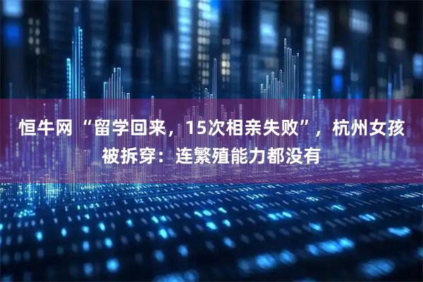 恒牛网 “留学回来，15次相亲失败”，杭州女孩被拆穿：连繁殖能力都没有