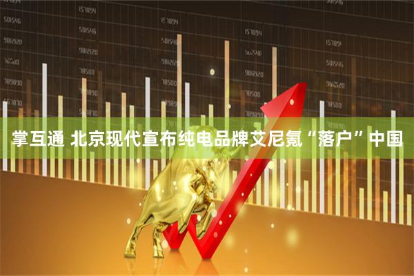 掌互通 北京现代宣布纯电品牌艾尼氪“落户”中国