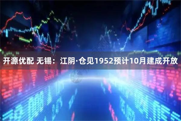 开源优配 无锡：江阴·仓见1952预计10月建成开放