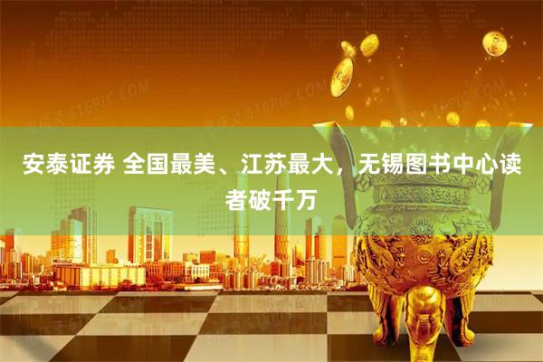安泰证券 全国最美、江苏最大，无锡图书中心读者破千万