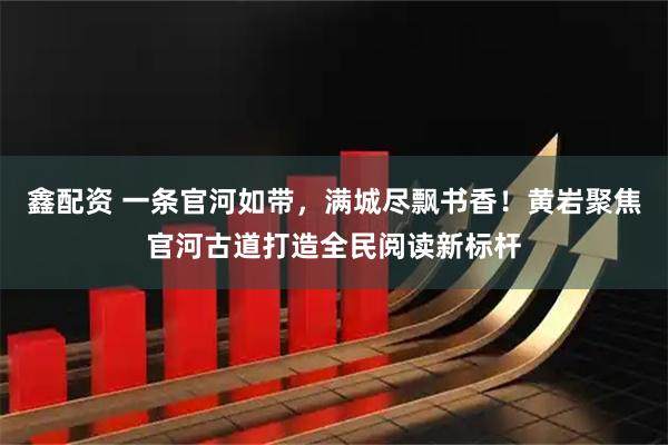 鑫配资 一条官河如带，满城尽飘书香！黄岩聚焦官河古道打造全民阅读新标杆