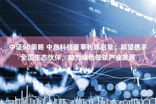 中证50策略 中自科技董事长陈启章：期望携手全国生态伙伴，助力绿色低碳产业发展