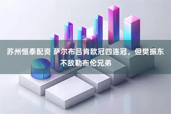 苏州恒泰配资 萨尔布吕肯欧冠四连冠，但樊振东不敌勒布伦兄弟