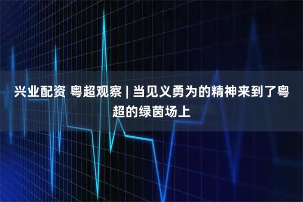 兴业配资 粤超观察 | 当见义勇为的精神来到了粤超的绿茵场上