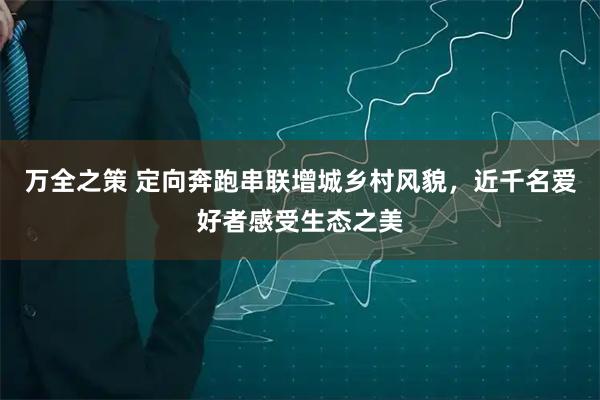 万全之策 定向奔跑串联增城乡村风貌，近千名爱好者感受生态之美