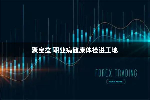 聚宝盆 职业病健康体检进工地