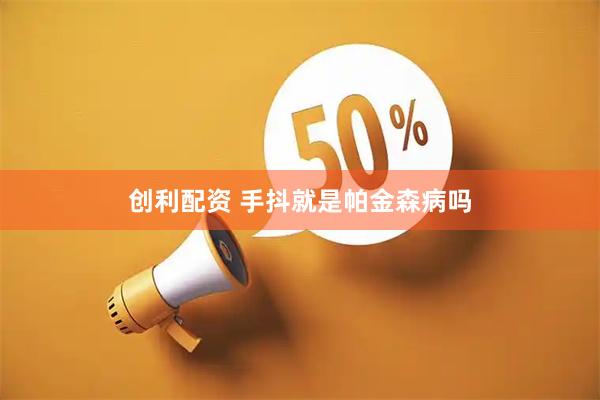 创利配资 手抖就是帕金森病吗