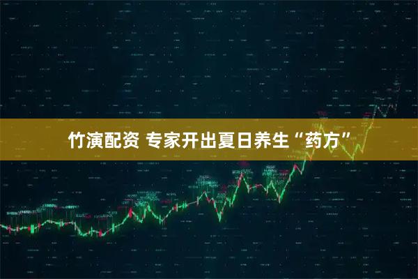 竹演配资 专家开出夏日养生“药方”