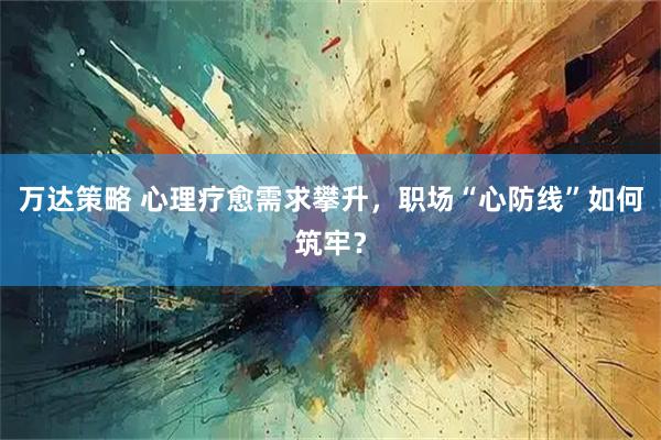 万达策略 心理疗愈需求攀升，职场“心防线”如何筑牢？