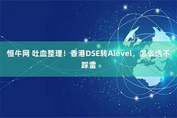 恒牛网 吐血整理！香港DSE转Alevel，怎么选不踩雷