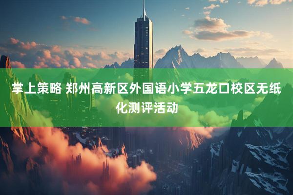掌上策略 郑州高新区外国语小学五龙口校区无纸化测评活动