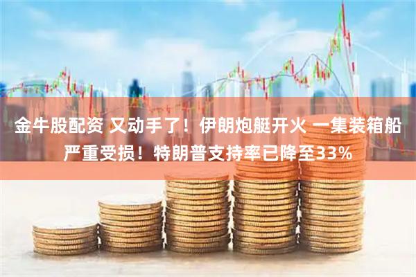 金牛股配资 又动手了！伊朗炮艇开火 一集装箱船严重受损！特朗普支持率已降至33%