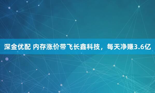 深金优配 内存涨价带飞长鑫科技，每天净赚3.6亿