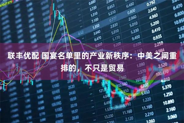 联丰优配 国宴名单里的产业新秩序：中美之间重排的，不只是贸易