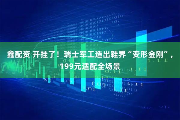 鑫配资 开挂了！瑞士军工造出鞋界“变形金刚”，199元适配全场景
