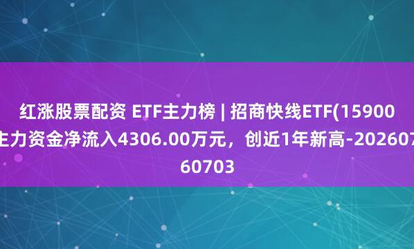 红涨股票配资 ETF主力榜 | 招商快线ETF(159003)主力资金净流入4306.00万元，创近1年新高-20260703