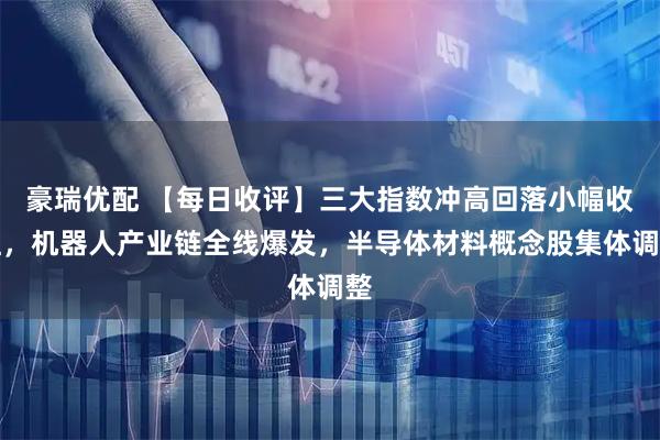 豪瑞优配 【每日收评】三大指数冲高回落小幅收红，机器人产业链全线爆发，半导体材料概念股集体调整