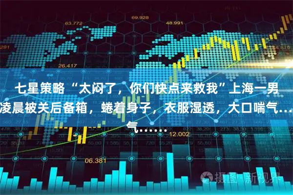 七星策略 “太闷了，你们快点来救我”上海一男子凌晨被关后备箱，蜷着身子，衣服湿透，大口喘气……