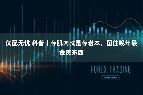 优配无忧 科普｜存肌肉就是存老本，留住晚年最金贵东西