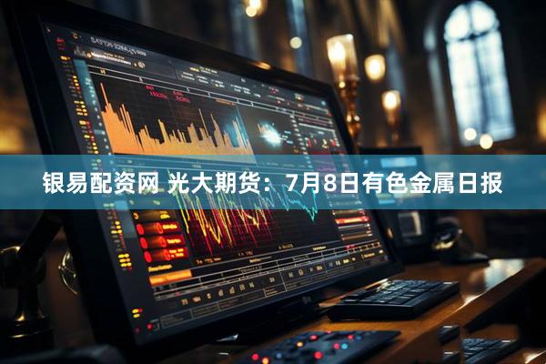 银易配资网 光大期货:7月8日有色金属日报