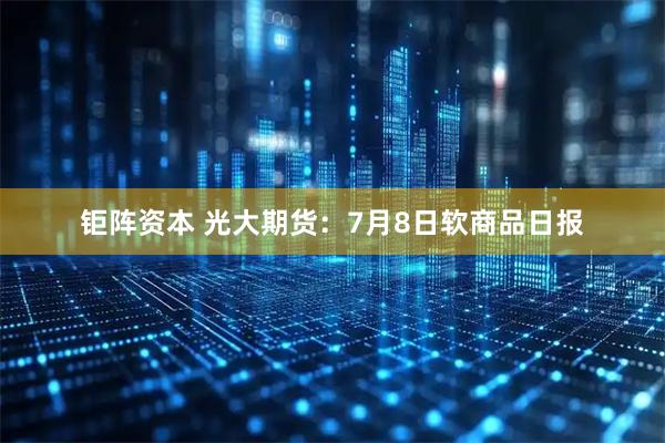 钜阵资本 光大期货:7月8日软商品日报
