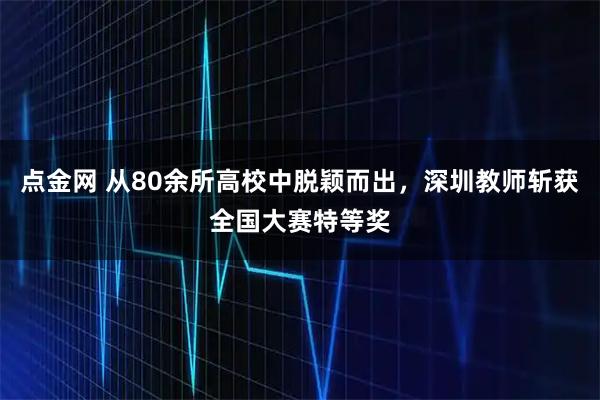 点金网 从80余所高校中脱颖而出，深圳教师斩获全国大赛特等奖