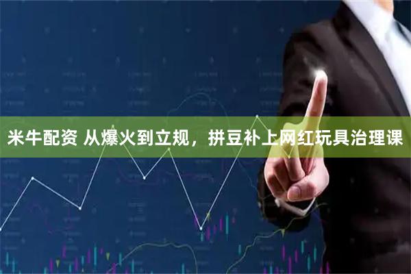 米牛配资 从爆火到立规，拼豆补上网红玩具治理课