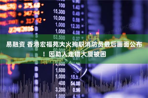 易融资 香港宏福苑大火殉职消防员最后画面公布！因助人走错大厦被困