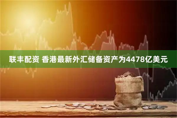 联丰配资 香港最新外汇储备资产为4478亿美元