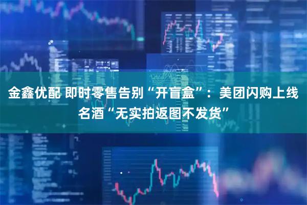 金鑫优配 即时零售告别“开盲盒”:美团闪购上线名酒“无实拍返图不发货”