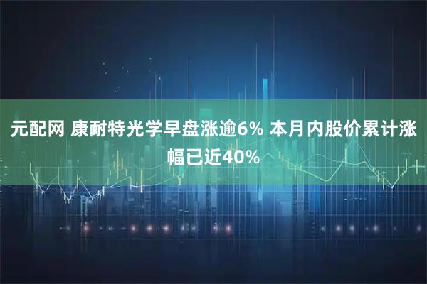 元配网 康耐特光学早盘涨逾6% 本月内股价累计涨幅已近40%