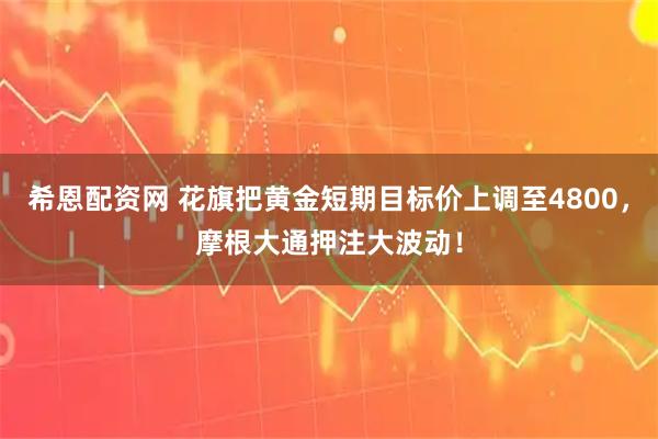 希恩配资网 花旗把黄金短期目标价上调至4800，摩根大通押注大波动！