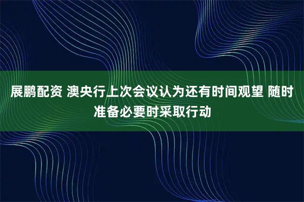 展鹏配资 澳央行上次会议认为还有时间观望 随时准备必要时采取行动